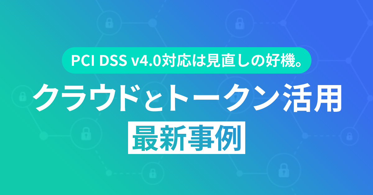 PCI DSS v4.0.1対応は見直しの好機。クラウドとトークン活用 最新事例